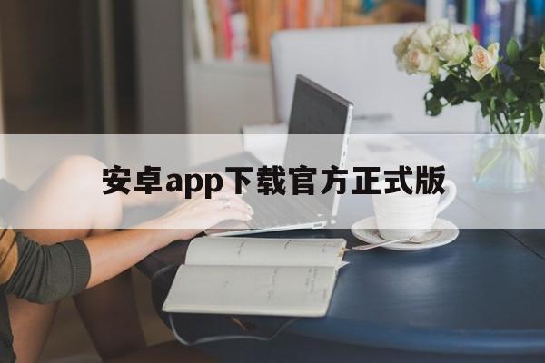 安卓app下载官方正式版，android下载安装官方免费下载