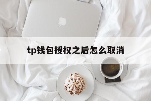 tp钱包授权之后怎么取消，tp钱包被恶意授权怎么解除