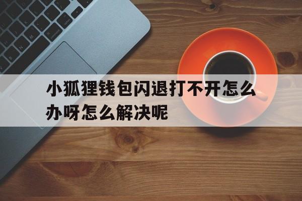 小狐狸钱包闪退打不开怎么办呀怎么解决呢，小狐狸钱包闪退打不开怎么办呀怎么解决呢视频