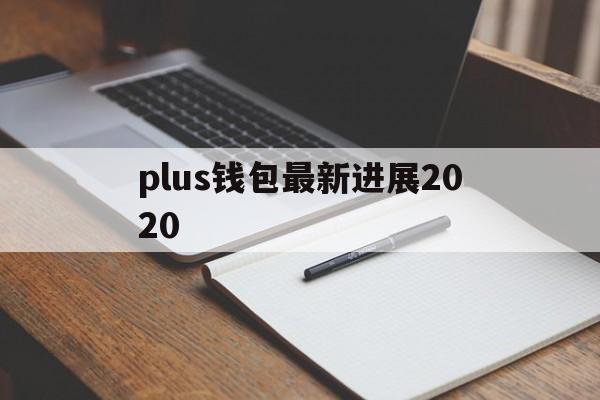 plus钱包最新进展2020，plus钱包最新官方公告 新闻