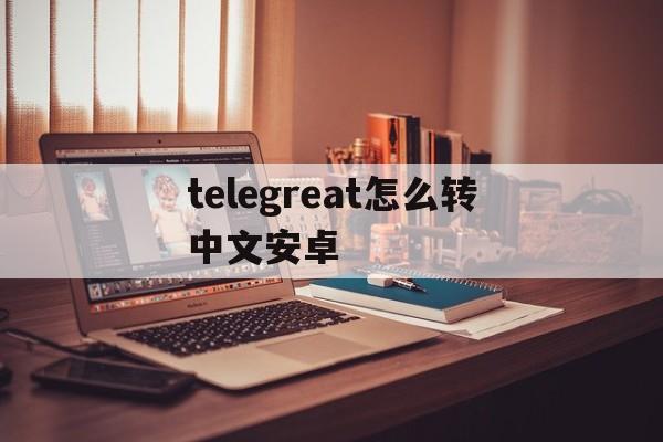 telegreat怎么转中文安卓，telegreat怎么翻译成中文版