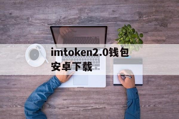 imtoken2.0钱包安卓下载的简单介绍