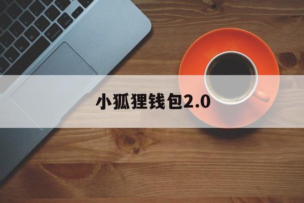 小狐狸钱包2.0，小狐狸钱包2023119app官网最新版本