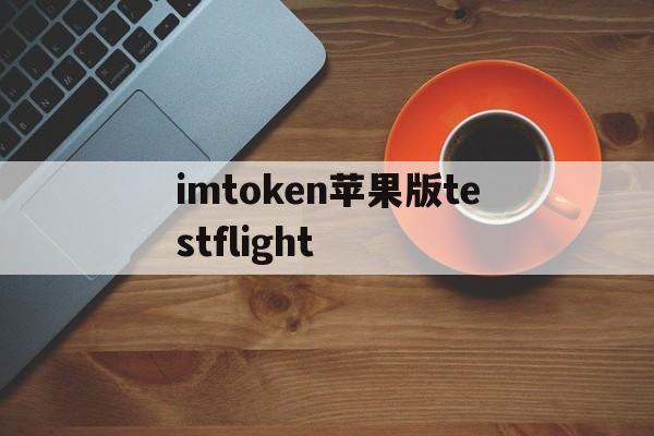 imtoken苹果版testflight的简单介绍