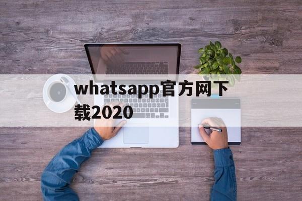 whatsapp官方网下载2020，whatsapp官方网下载最新版2023