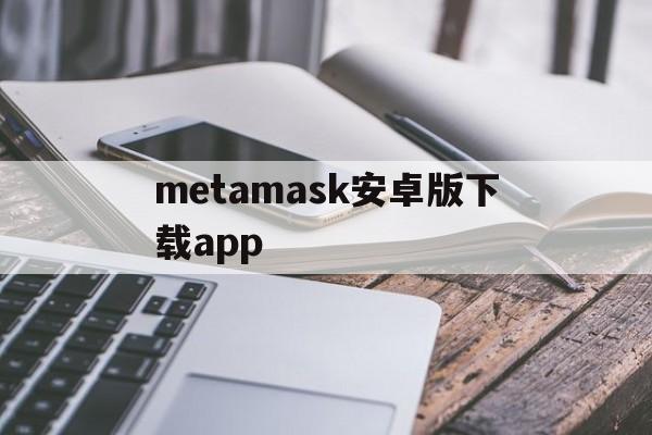 metamask安卓版下载app的简单介绍