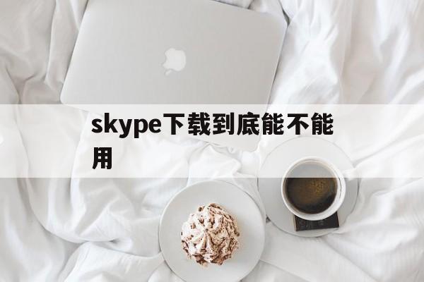 skype下载到底能不能用，skypeandroid下载
