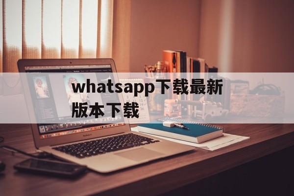 whatsapp下载最新版本下载，whatsappwhatsapp全版本下载安装