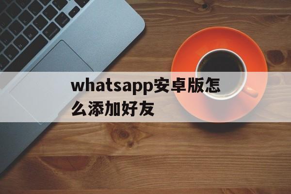 whatsapp安卓版怎么添加好友，安卓版whatsapp怎么添加联系人