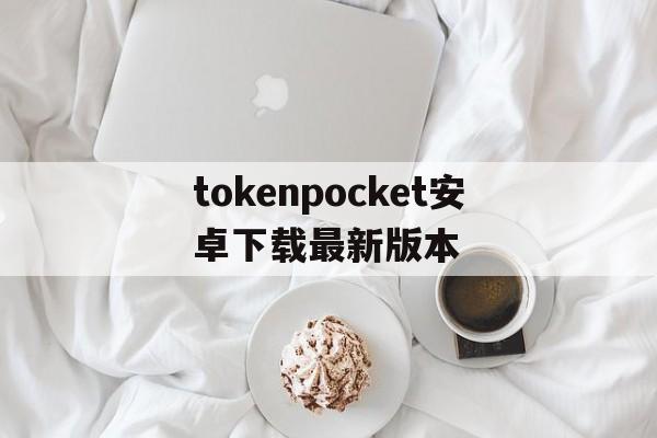tokenpocket安卓下载最新版本的简单介绍