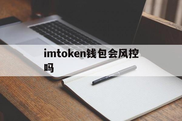 imtoken钱包会风控吗，imtoken钱包平台会不会关闭