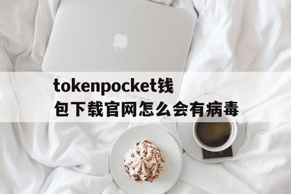 tokenpocket钱包下载官网怎么会有病毒的简单介绍