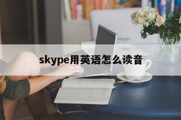 skype用英语怎么读音，skype for business怎么读