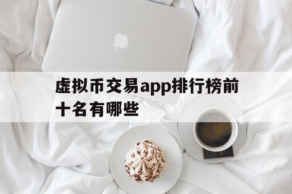 虚拟币交易app排行榜前十名有哪些，虚拟币交易app排行榜前十名有哪些软件