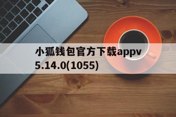 小狐钱包官方下载appv5.14.0(1055)的简单介绍