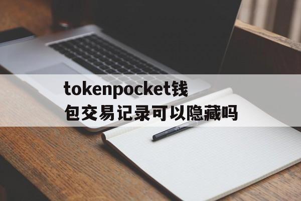 关于tokenpocket钱包交易记录可以隐藏吗的信息