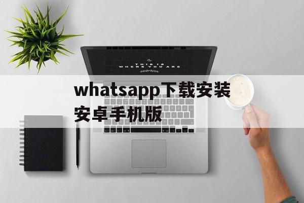 whatsapp下载安装安卓手机版，whatsapp下载安装 安卓 手机版