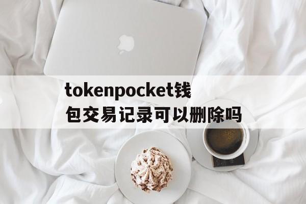 包含tokenpocket钱包交易记录可以删除吗的词条