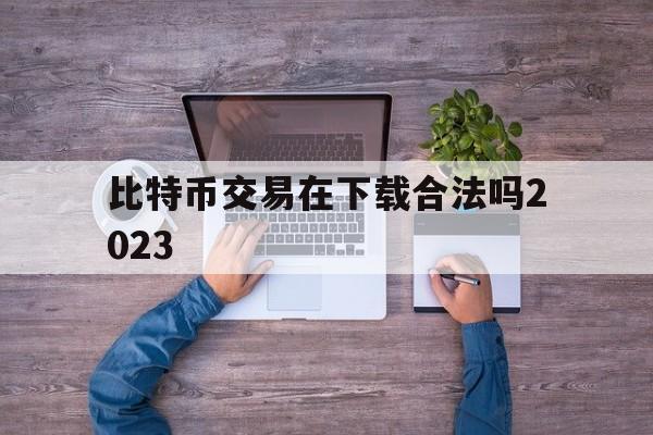 比特币交易在下载合法吗2023的简单介绍