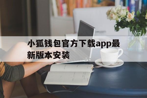 小狐钱包官方下载app最新版本安装，小狐钱包官方下载app最新版本安装不了