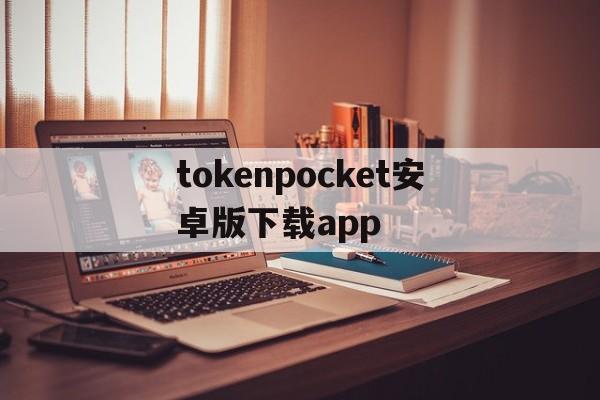 tokenpocket安卓版下载app，tokenpocket安卓版下载最新版本