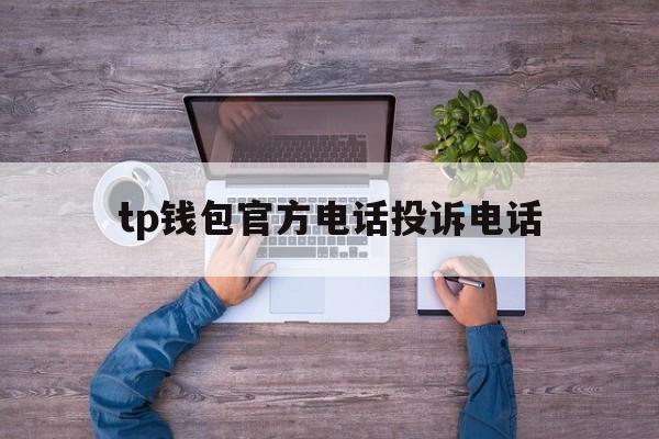 tp钱包官方电话投诉电话，tp监控售后客服电话400