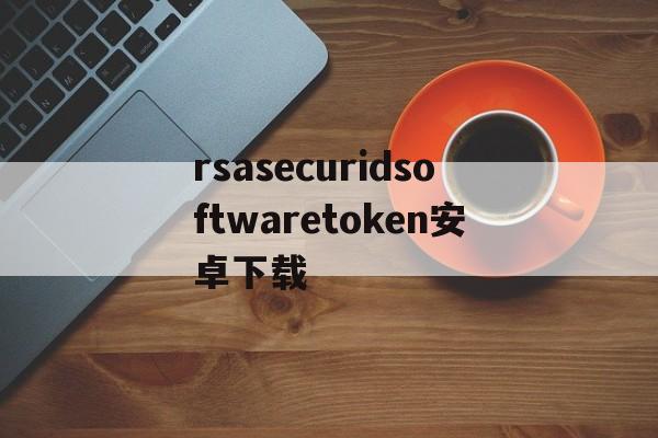 rsasecuridsoftwaretoken安卓下载的简单介绍