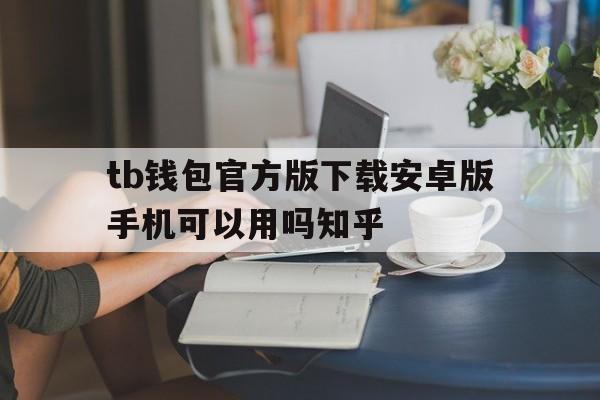 包含tb钱包官方版下载安卓版手机可以用吗知乎的词条