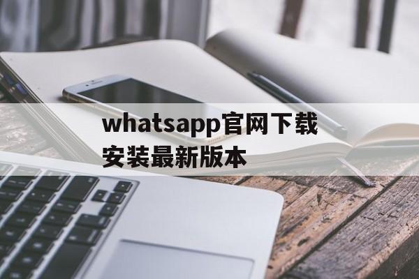 whatsapp官网下载安装最新版本的简单介绍