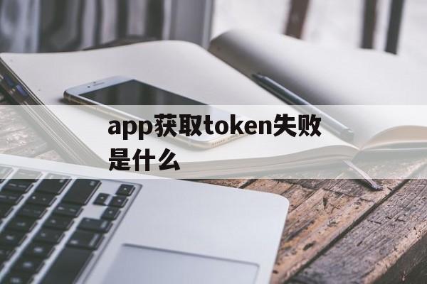 app获取token失败是什么的简单介绍