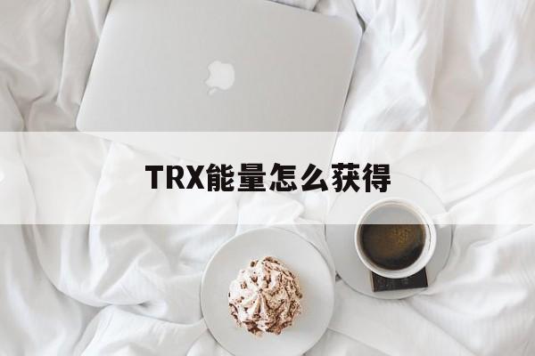 TRX能量怎么获得，trx能量不足扣除trx