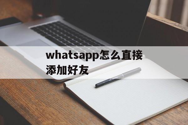 whatsapp怎么直接添加好友的简单介绍