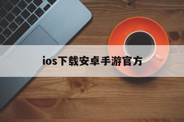 ios下载安卓手游官方，ios下载安卓手游官方网站