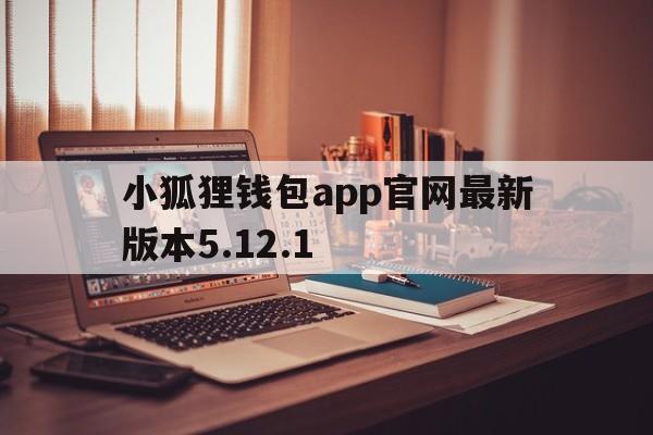 关于小狐狸钱包app官网最新版本5.12.1的信息