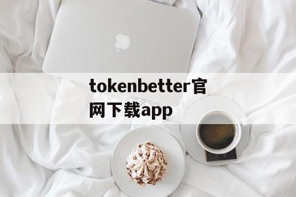 tokenbetter官网下载app的简单介绍