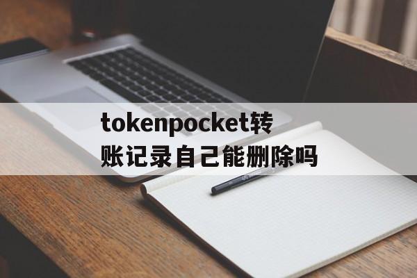 tokenpocket转账记录自己能删除吗，tokenpocket钱包转账没成功如何取消