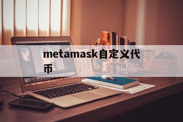 metamask自定义代币，metamask钱包添加代币