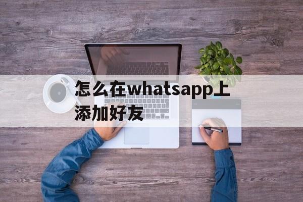 关于怎么在whatsapp上添加好友的信息