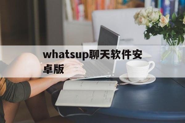 whatsup聊天软件安卓版，whatsapp聊天软件下载安装