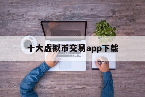 十大虚拟币交易app下载，十大虚拟币交易app下载苹果版