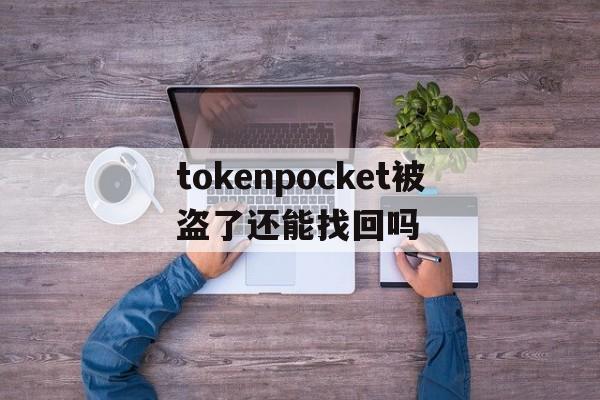 包含tokenpocket被盗了还能找回吗的词条