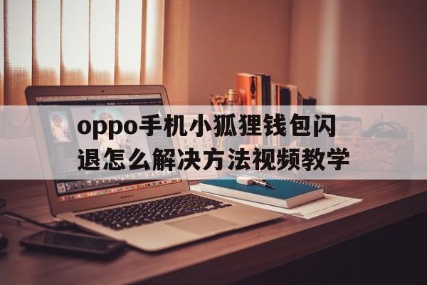 关于oppo手机小狐狸钱包闪退怎么解决方法视频教学的信息