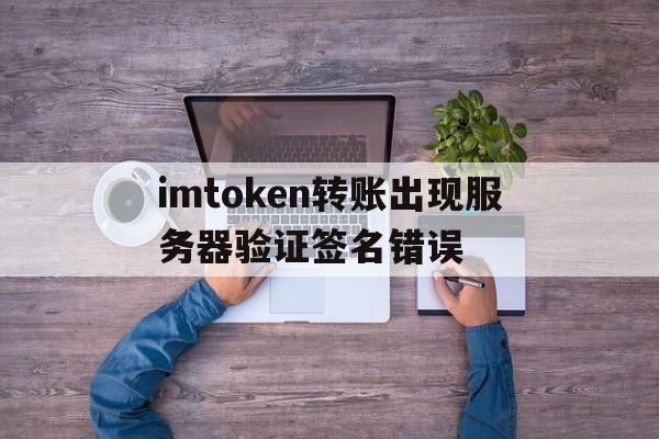 imtoken转账出现服务器验证签名错误的简单介绍