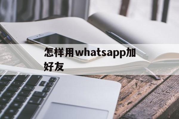 怎样用whatsapp加好友，怎么在whatsapp上添加好友