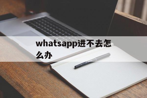 whatsapp进不去怎么办的简单介绍