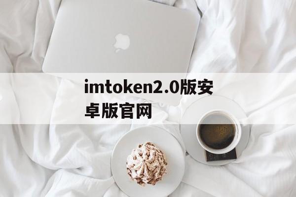 imtoken2.0版安卓版官网，imtoken 20版安卓版官网