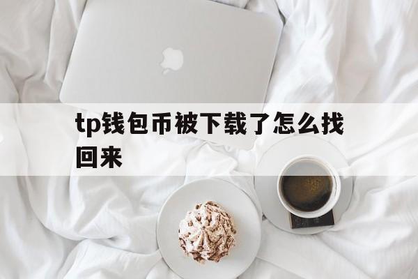 关于tp钱包币被下载了怎么找回来的信息