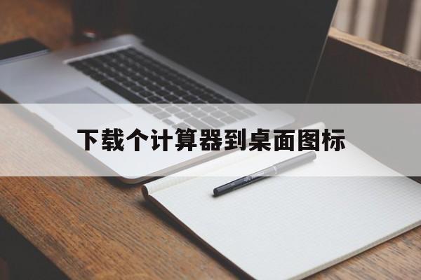 下载个计算器到桌面图标，下载个计算器到桌面图标不见了