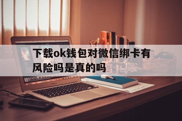 下载ok钱包对微信绑卡有风险吗是真的吗，下载ok钱包对微信绑卡有风险吗是真的吗安全吗