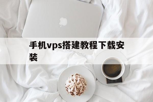 手机vps搭建教程下载安装，手机vps搭建教程下载安装包